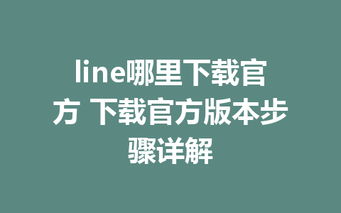 line哪里下载官方 下载官方版本步骤详解