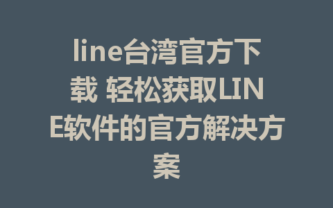 line台湾官方下载 轻松获取LINE软件的官方解决方案