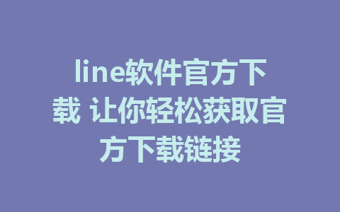 line软件官方下载 让你轻松获取官方下载链接