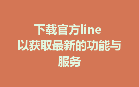 下载官方line 以获取最新的功能与服务