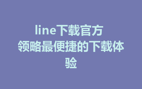 line下载官方 领略最便捷的下载体验