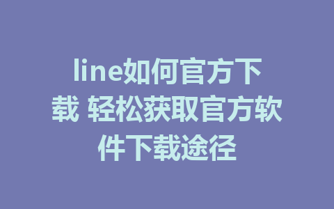 line如何官方下载 轻松获取官方软件下载途径