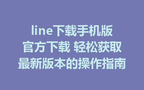 line下载手机版官方下载 轻松获取最新版本的操作指南