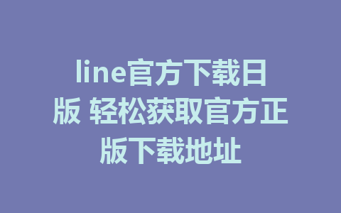 line官方下载日版 轻松获取官方正版下载地址